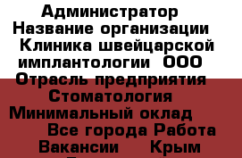 Администратор › Название организации ­ Клиника швейцарской имплантологии, ООО › Отрасль предприятия ­ Стоматология › Минимальный оклад ­ 30 000 - Все города Работа » Вакансии   . Крым,Бахчисарай